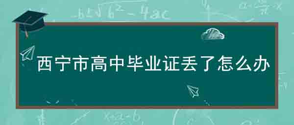 青海省西宁市高中毕业证丢了怎么办