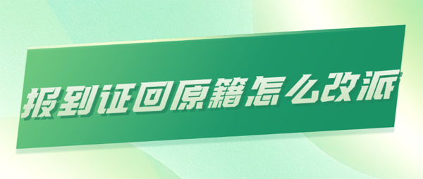 报到证回原籍怎么改派？能改派至工作单位吗？