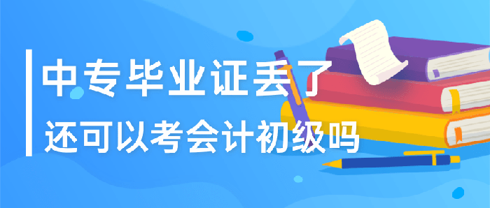 中专毕业证丢了还可以考会计初级吗